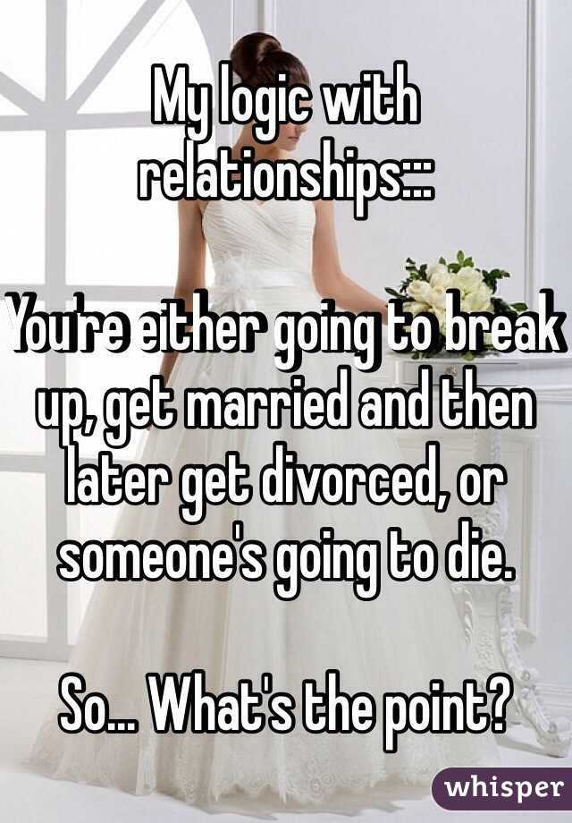 My logic with relationships:::

You're either going to break up, get married and then later get divorced, or someone's going to die. 

So... What's the point? 