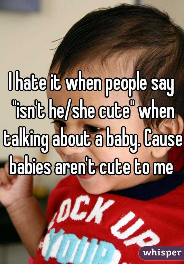 I hate it when people say "isn't he/she cute" when talking about a baby. Cause babies aren't cute to me 