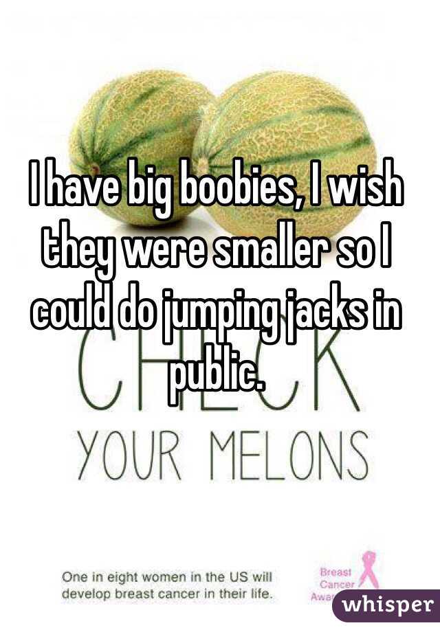 I have big boobies, I wish they were smaller so I could do jumping jacks in public. 