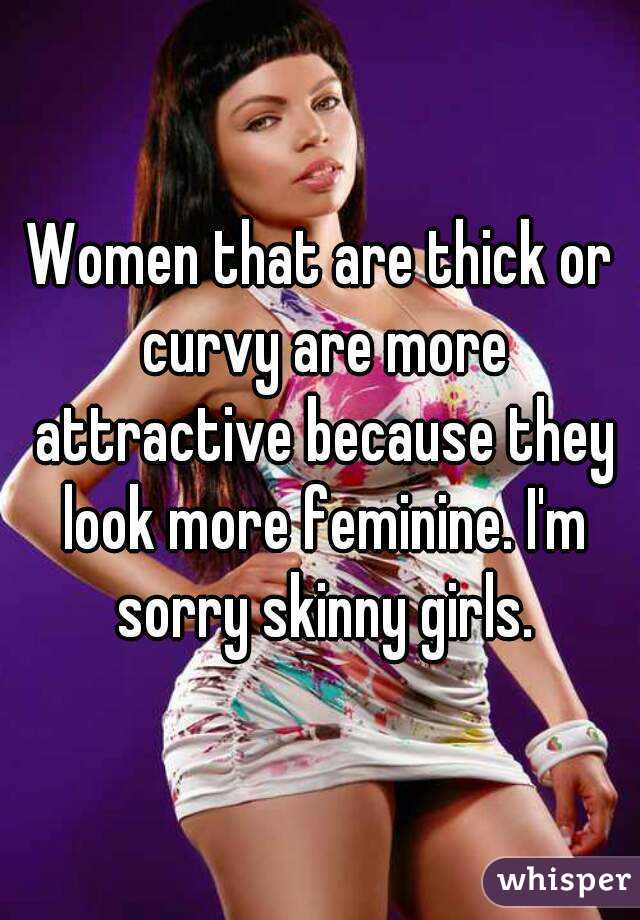 Women that are thick or curvy are more attractive because they look more feminine. I'm sorry skinny girls.