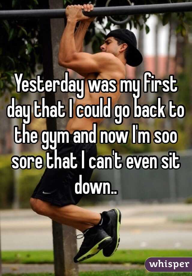Yesterday was my first day that I could go back to the gym and now I'm soo sore that I can't even sit down..