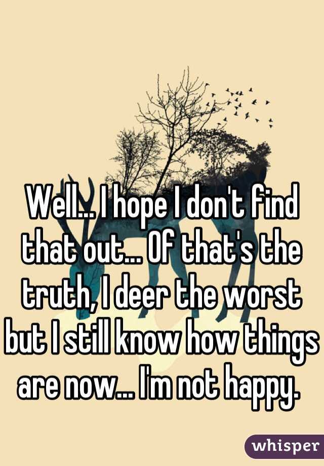 Well... I hope I don't find that out... Of that's the truth, I deer the worst but I still know how things are now... I'm not happy. 