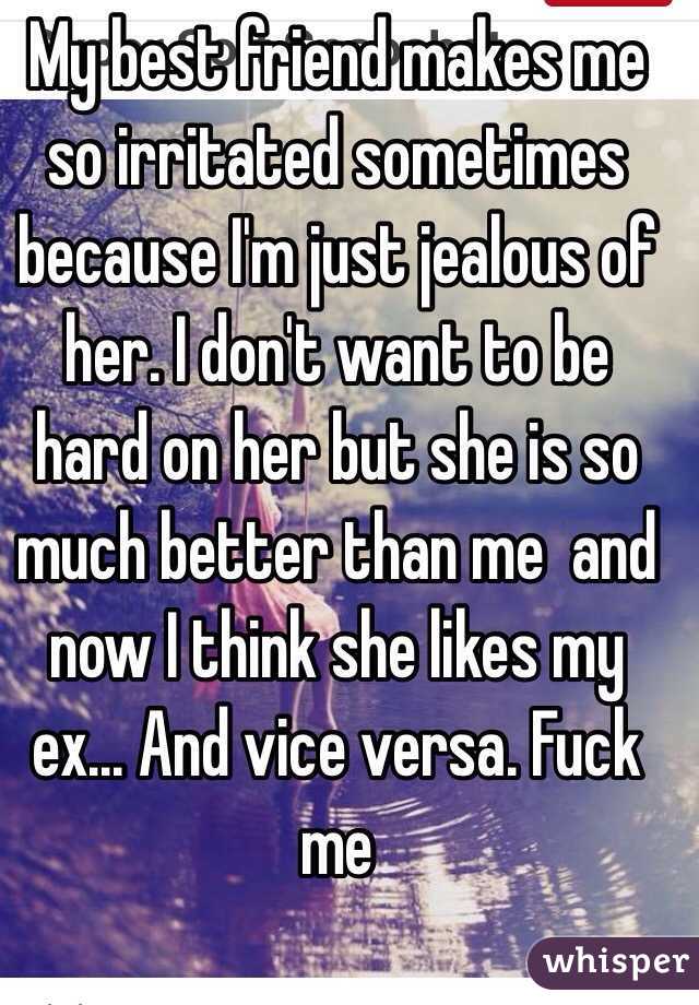 My best friend makes me so irritated sometimes because I'm just jealous of her. I don't want to be hard on her but she is so much better than me  and now I think she likes my ex... And vice versa. Fuck me