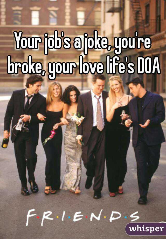 Your job's a joke, you're broke, your love life's DOA