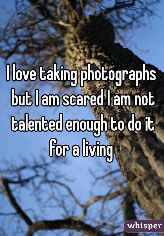 I love taking photographs but I am scared I am not talented enough to do it for a living 