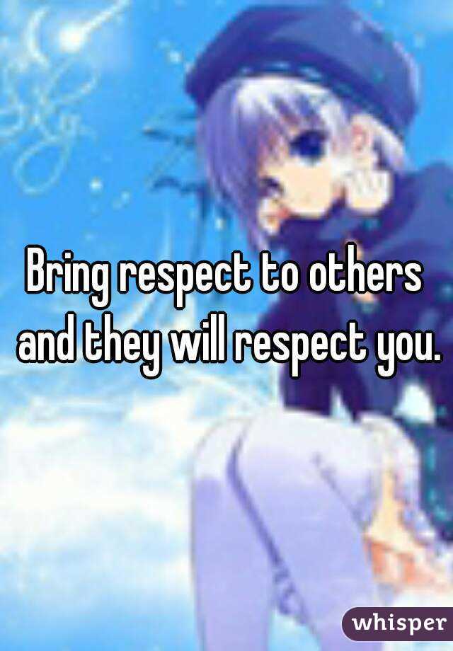 Bring respect to others and they will respect you.
