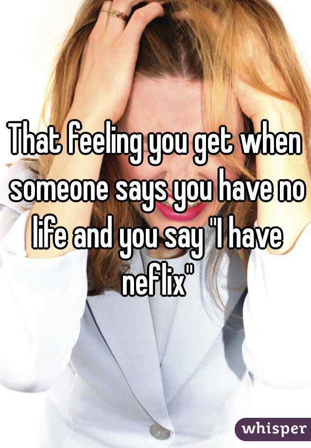 That feeling you get when someone says you have no life and you say "I have neflix"