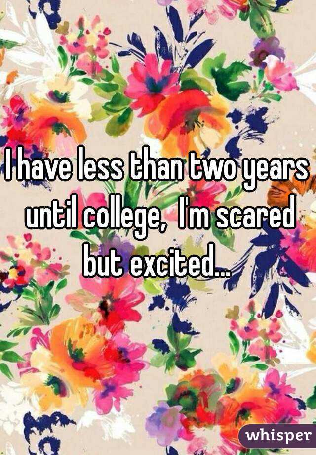 I have less than two years until college,  I'm scared but excited... 