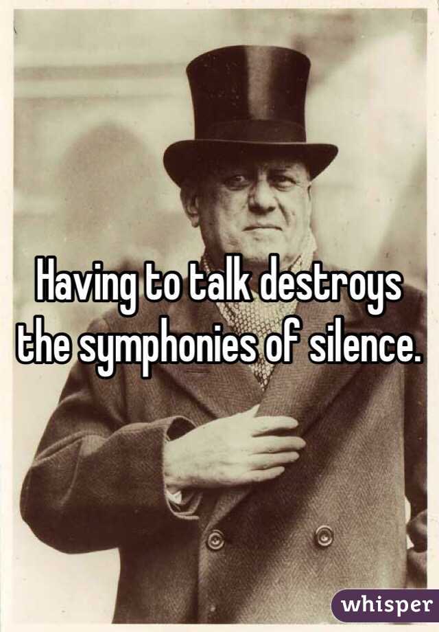 Having to talk destroys the symphonies of silence.