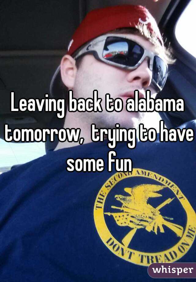 Leaving back to alabama tomorrow,  trying to have some fun