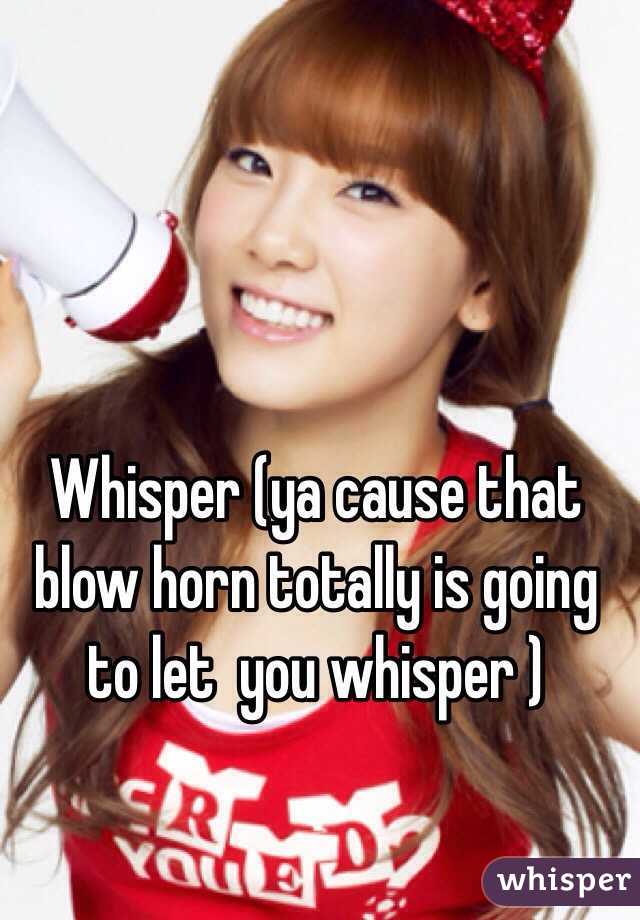 Whisper (ya cause that blow horn totally is going to let  you whisper )