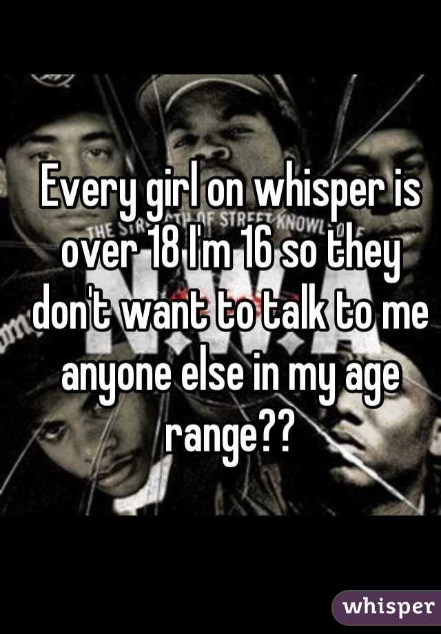 Every girl on whisper is over 18 I'm 16 so they don't want to talk to me anyone else in my age range??