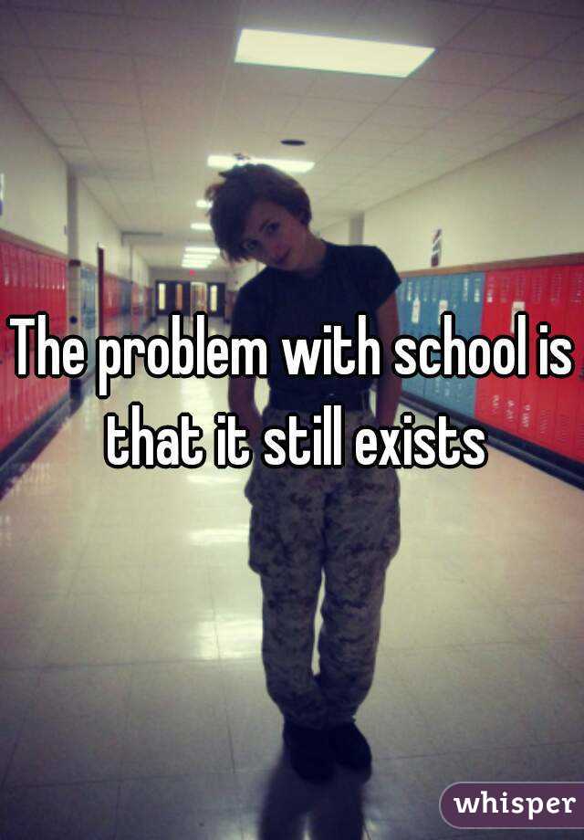 The problem with school is that it still exists
