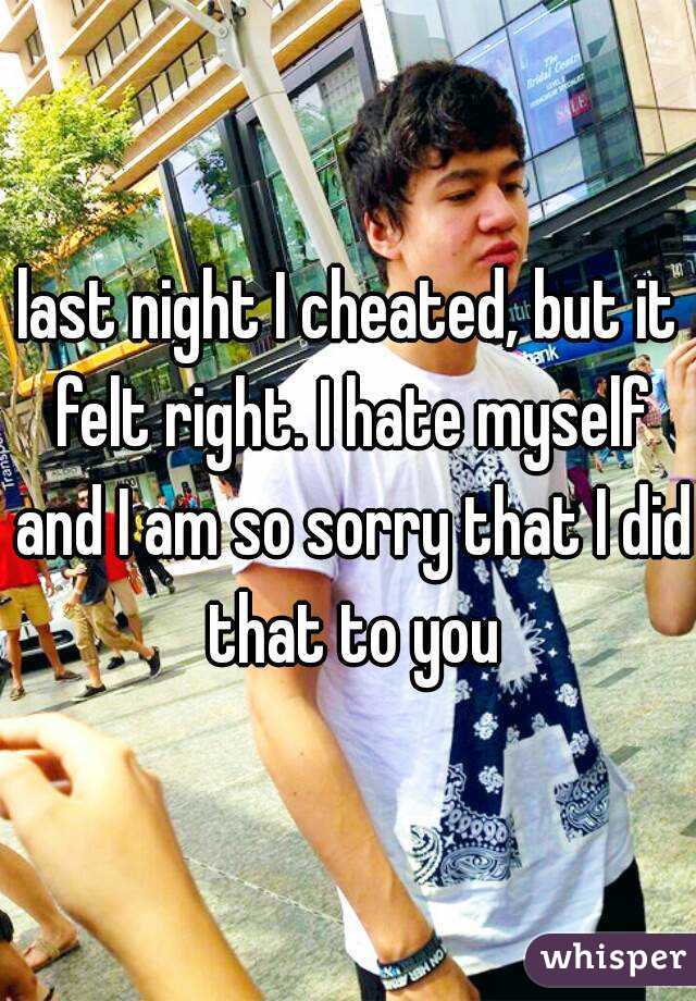 last night I cheated, but it felt right. I hate myself and I am so sorry that I did that to you