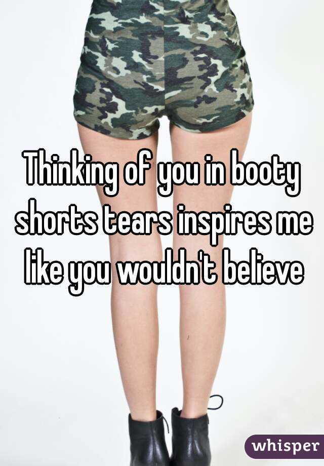 Thinking of you in booty shorts tears inspires me like you wouldn't believe