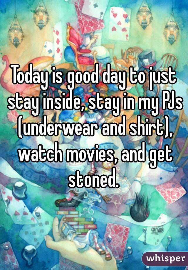 Today is good day to just stay inside, stay in my PJs (underwear and shirt), watch movies, and get stoned. 