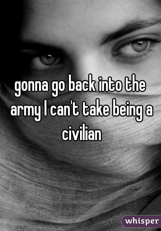 gonna go back into the army I can't take being a civilian