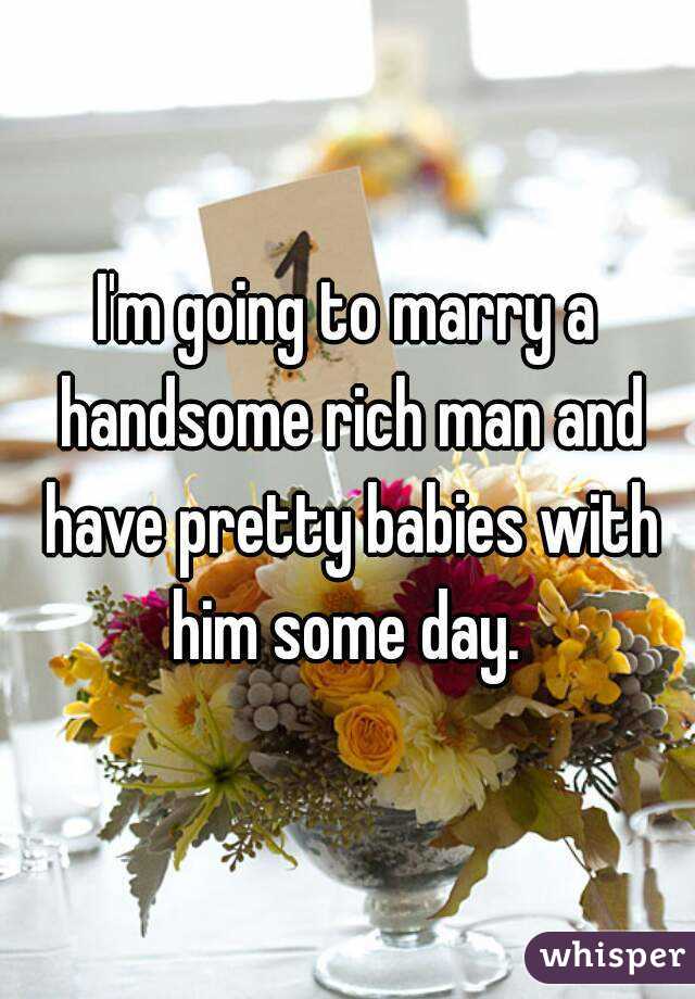 I'm going to marry a handsome rich man and have pretty babies with him some day. 