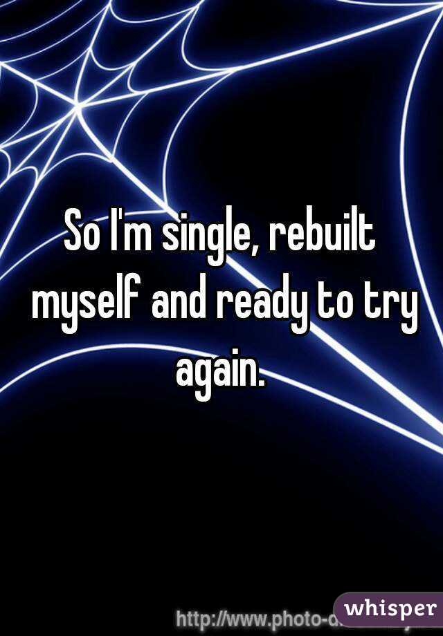 So I'm single, rebuilt myself and ready to try again. 