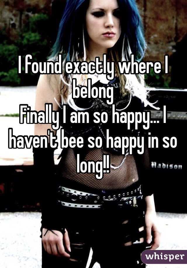 I found exactly where I belong 
Finally I am so happy... I haven't bee so happy in so long!!