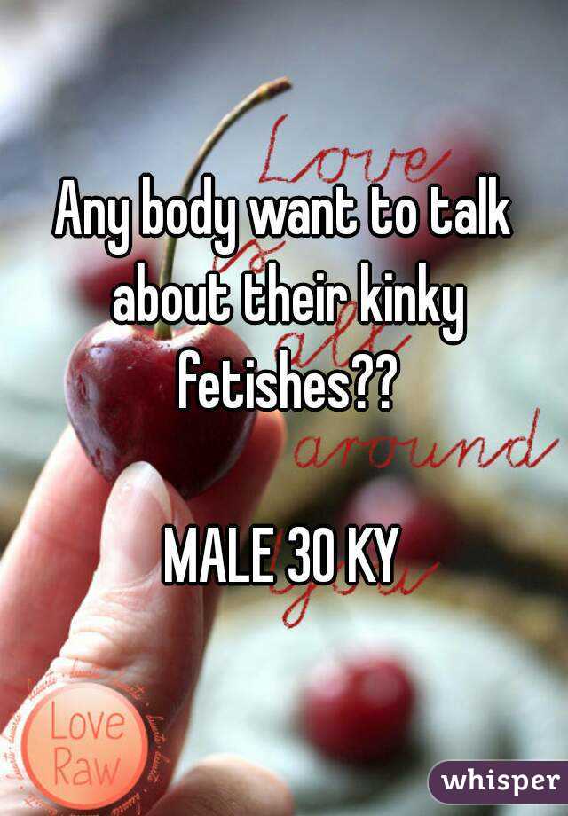 Any body want to talk about their kinky fetishes??

MALE 30 KY