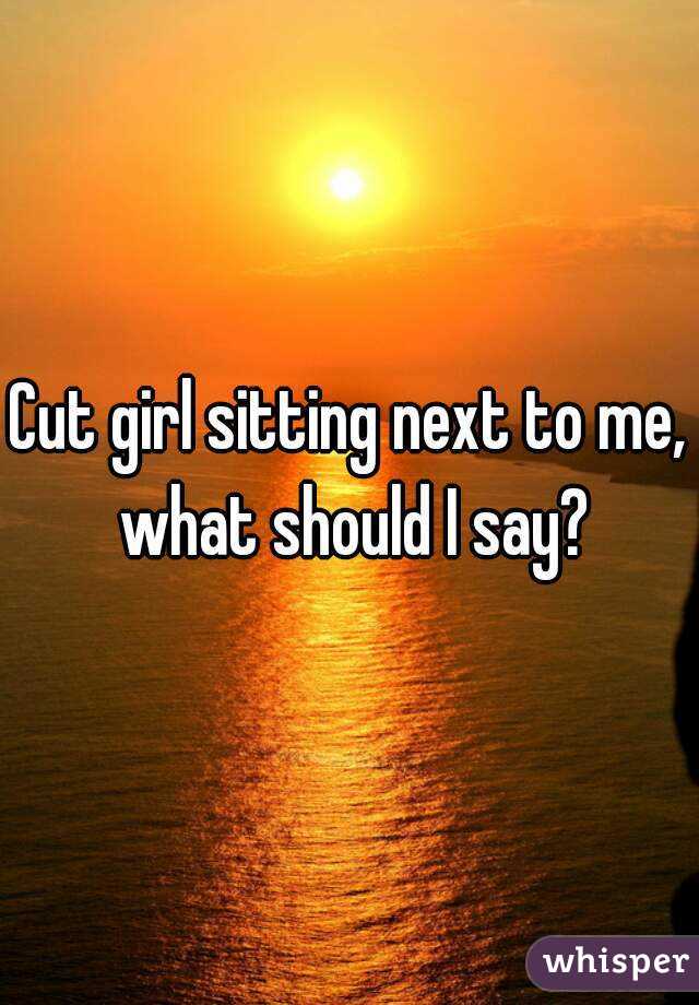 Cut girl sitting next to me, what should I say?