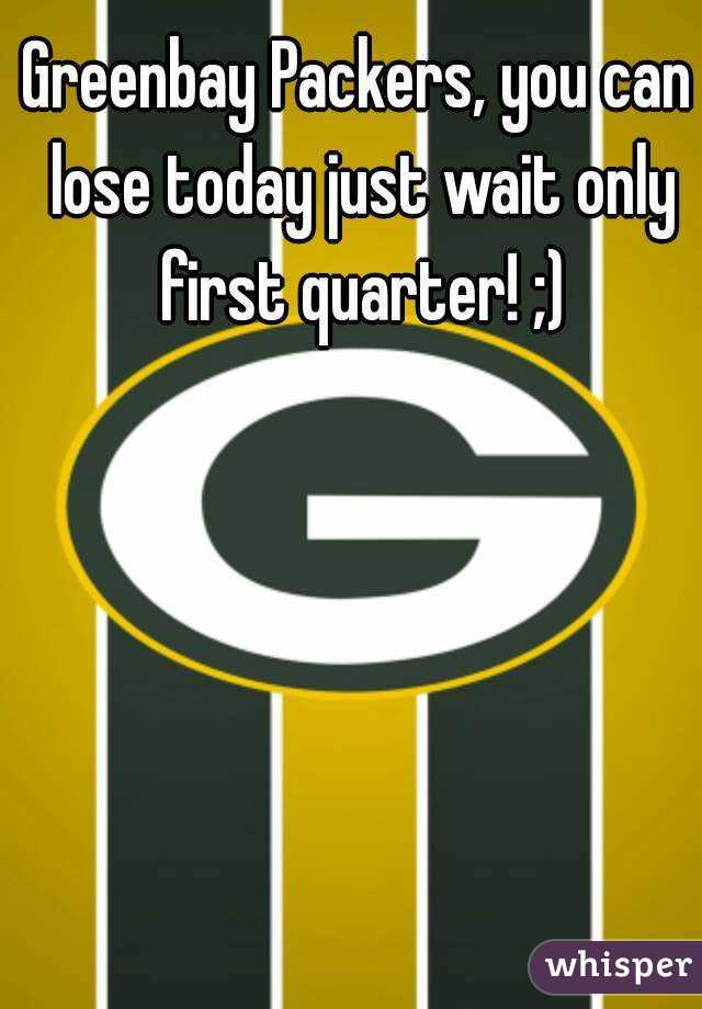 Greenbay Packers, you can lose today just wait only first quarter! ;)