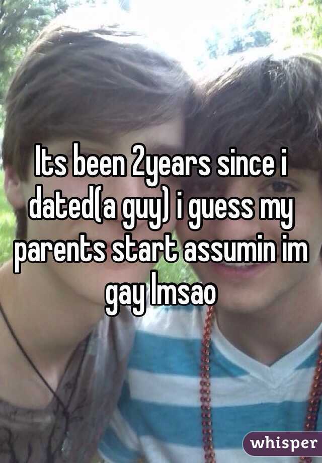 Its been 2years since i dated(a guy) i guess my parents start assumin im gay lmsao