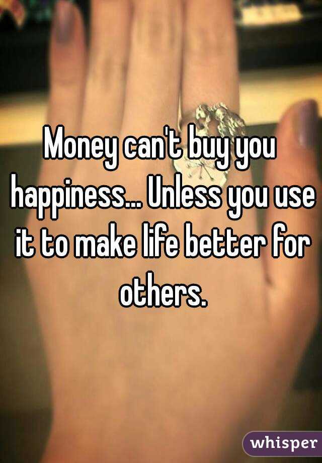 Money can't buy you happiness... Unless you use it to make life better for others.