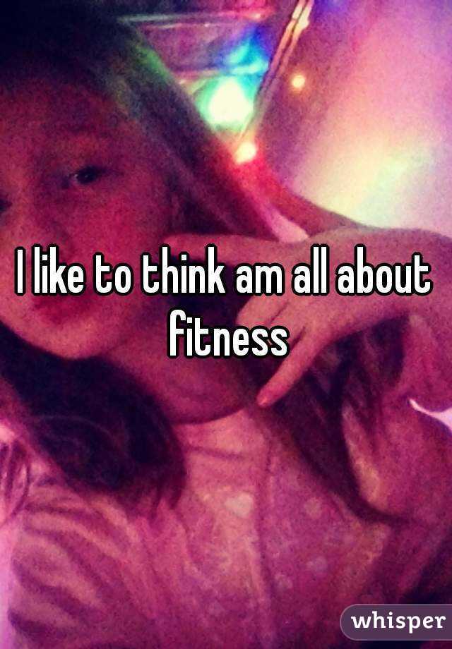 I like to think am all about fitness