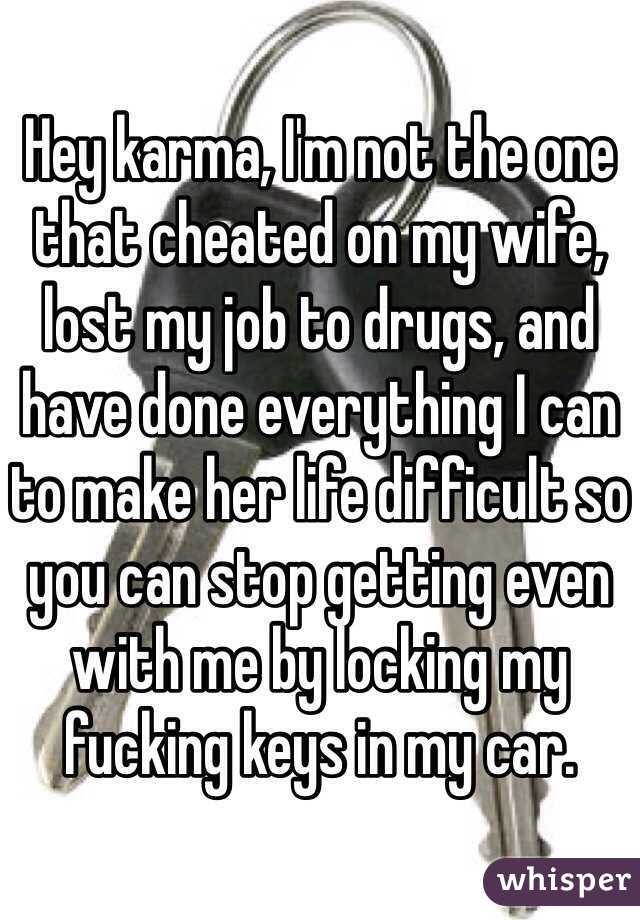 Hey karma, I'm not the one that cheated on my wife, lost my job to drugs, and have done everything I can to make her life difficult so you can stop getting even with me by locking my fucking keys in my car. 