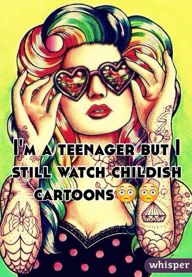 I'm a teenager but I still watch childish cartoons😳😳