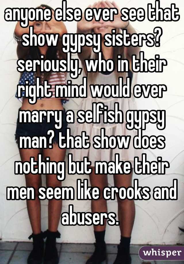 anyone else ever see that show gypsy sisters? seriously, who in their right mind would ever marry a selfish gypsy man? that show does nothing but make their men seem like crooks and abusers. 