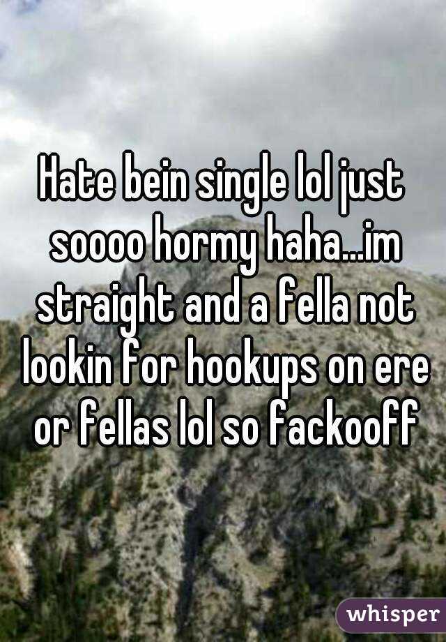 Hate bein single lol just soooo hormy haha...im straight and a fella not lookin for hookups on ere or fellas lol so fackooff