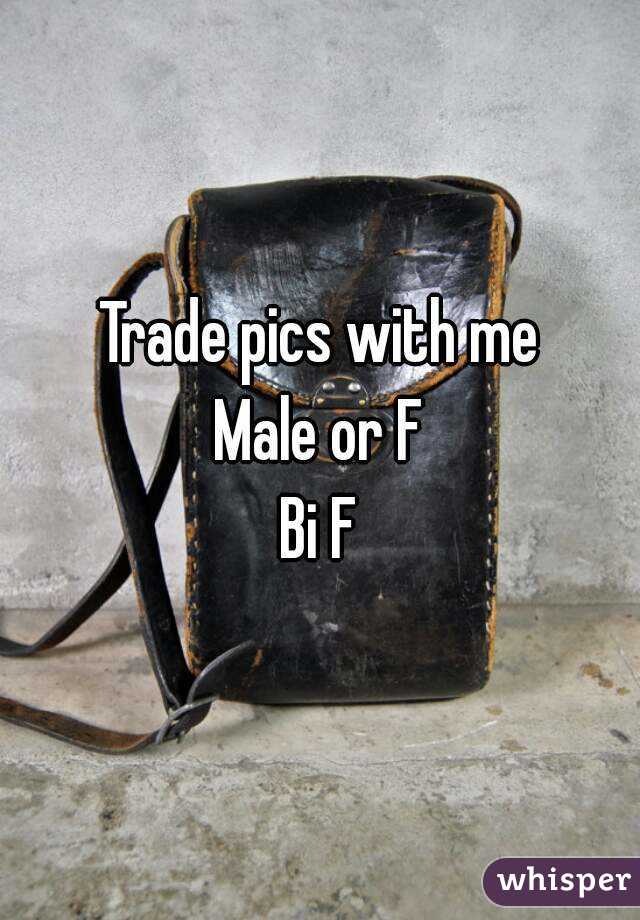 Trade pics with me
Male or F
Bi F