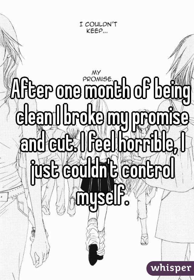 After one month of being clean I broke my promise and cut. I feel horrible, I just couldn't control myself.