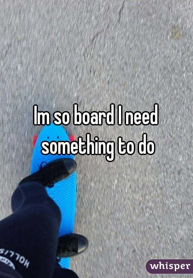 Im so board I need something to do