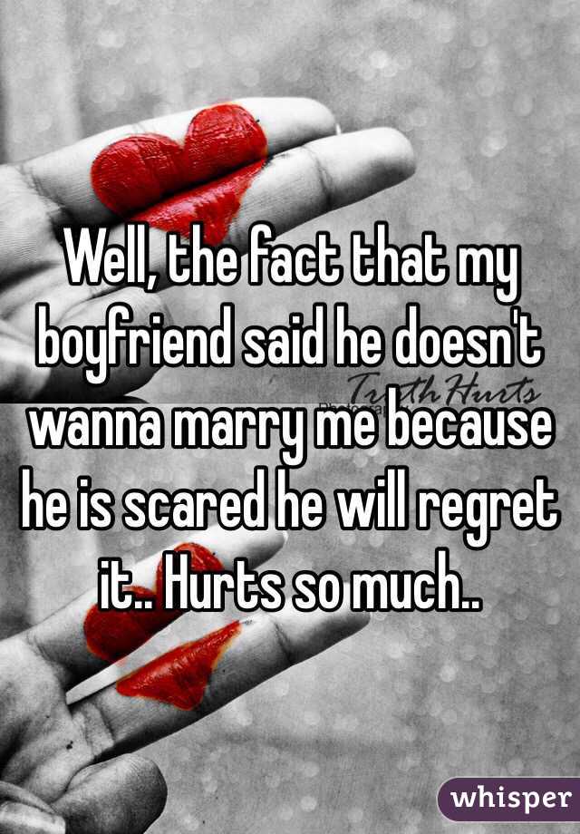 Well, the fact that my boyfriend said he doesn't wanna marry me because he is scared he will regret it.. Hurts so much.. 