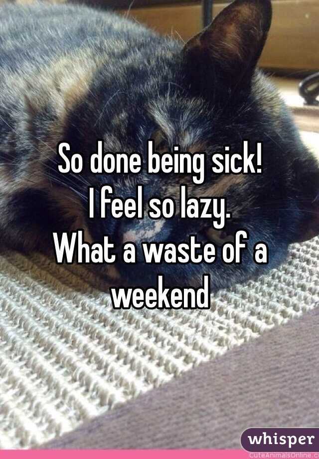 So done being sick! 
I feel so lazy. 
What a waste of a weekend 