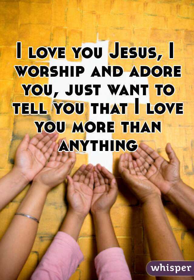 I love you Jesus, I worship and adore you, just want to tell you that I love you more than anything
