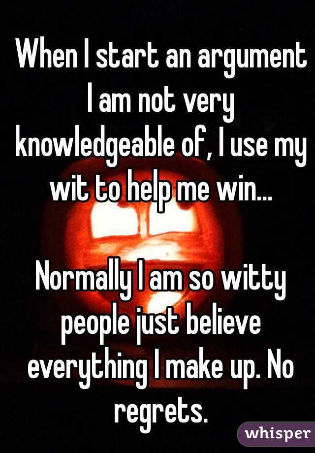 When I start an argument I am not very knowledgeable of, I use my wit to help me win...

Normally I am so witty people just believe everything I make up. No regrets.