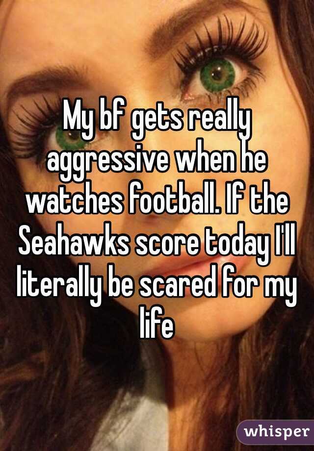My bf gets really aggressive when he watches football. If the Seahawks score today I'll literally be scared for my life 