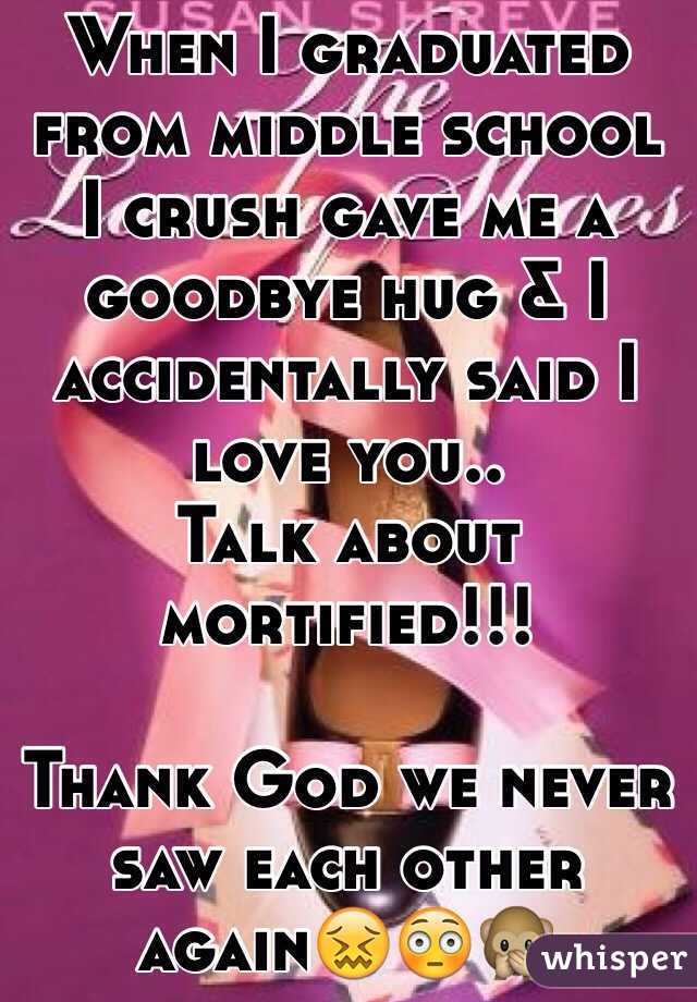 When I graduated from middle school I crush gave me a goodbye hug & I accidentally said I love you..
Talk about mortified!!!

Thank God we never saw each other again😖😳🙊