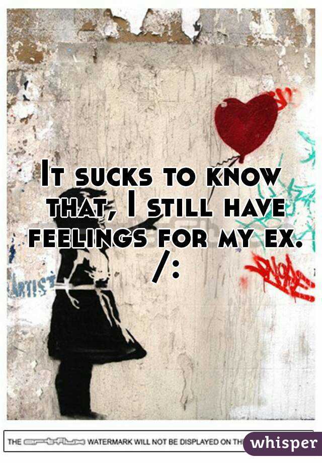 It sucks to know that, I still have feelings for my ex. /: