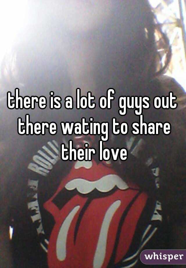 there is a lot of guys out there wating to share their love