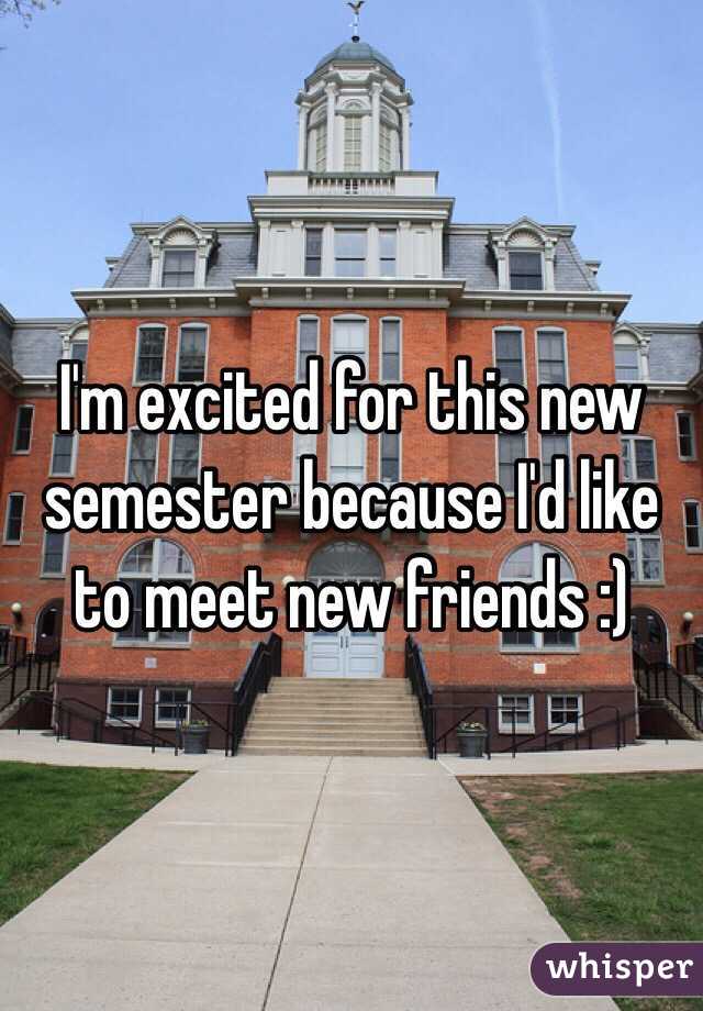 I'm excited for this new semester because I'd like to meet new friends :)