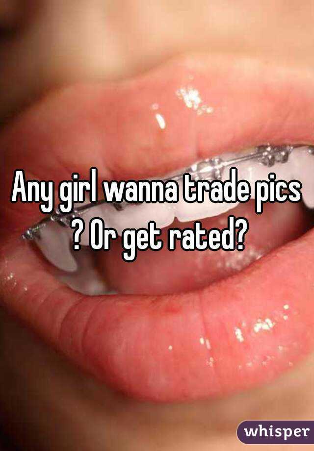 Any girl wanna trade pics ? Or get rated?