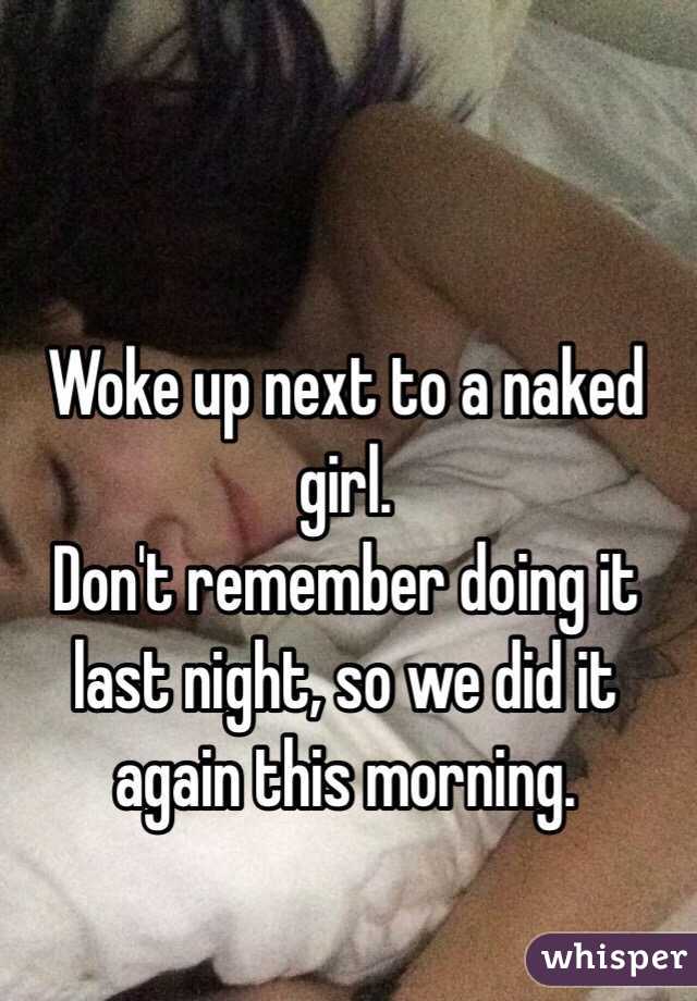 Woke up next to a naked girl. 
Don't remember doing it last night, so we did it again this morning. 