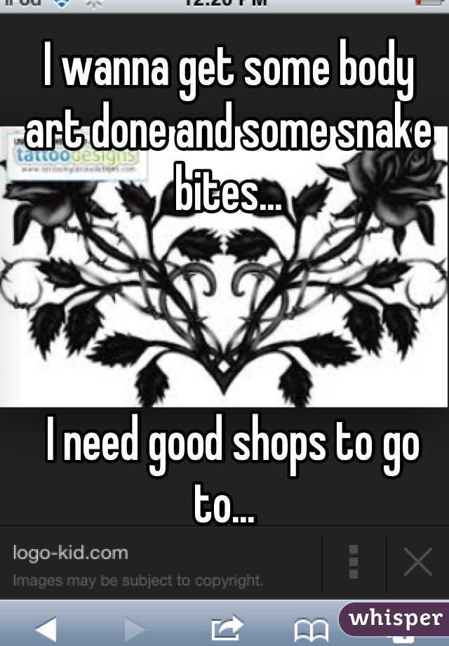 I wanna get some body art done and some snake bites...



 I need good shops to go to... 