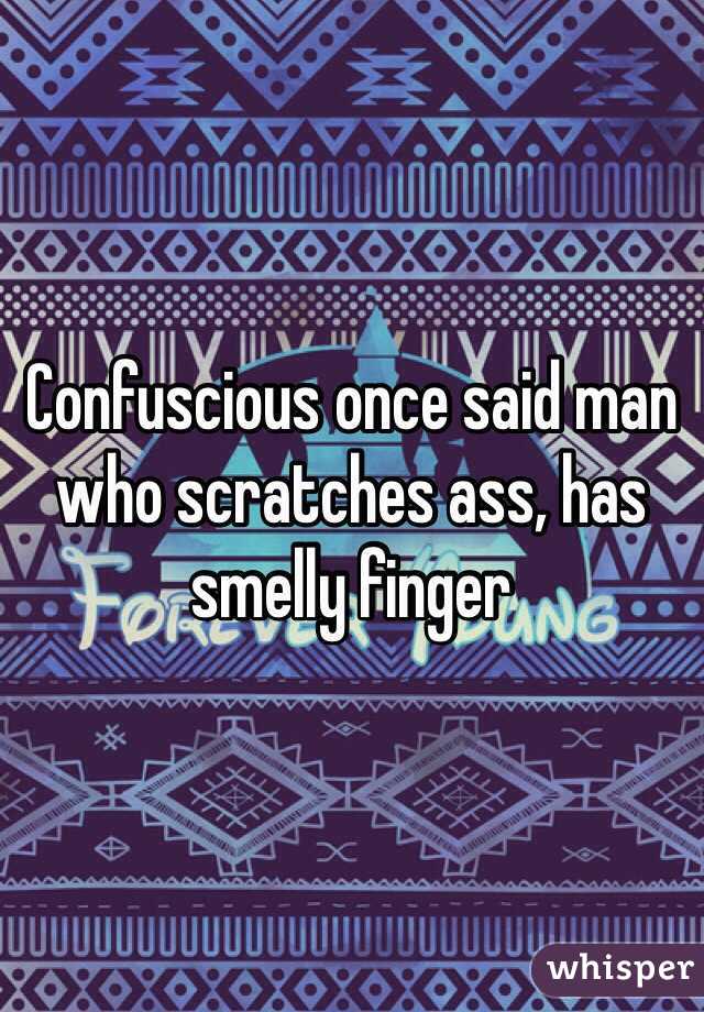 Confuscious once said man who scratches ass, has smelly finger